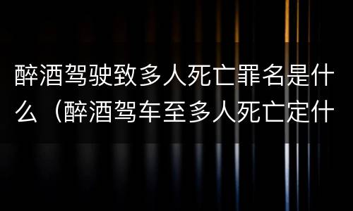 醉酒驾驶致多人死亡罪名是什么（醉酒驾车至多人死亡定什么罪）