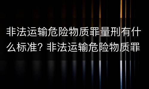 非法运输危险物质罪量刑有什么标准? 非法运输危险物质罪量刑有什么标准吗