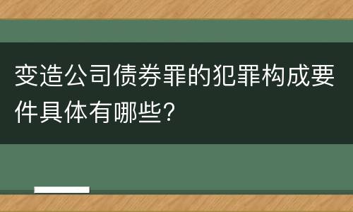 变造公司债券罪的犯罪构成要件具体有哪些?