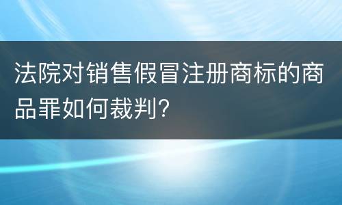 法院对销售假冒注册商标的商品罪如何裁判?