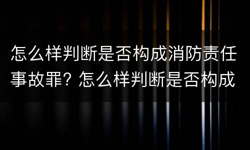 怎么样判断是否构成消防责任事故罪? 怎么样判断是否构成消防责任事故罪行