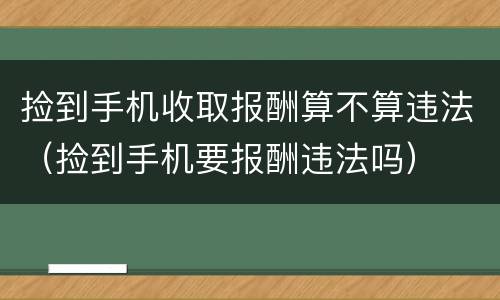捡到手机收取报酬算不算违法（捡到手机要报酬违法吗）