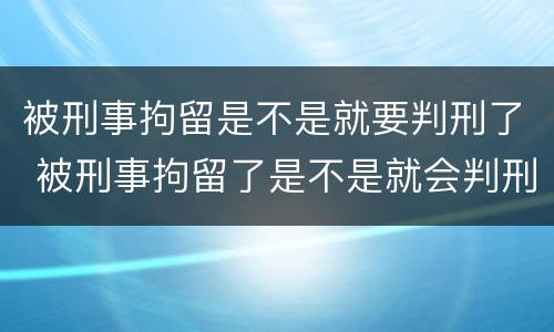 被刑事拘留是不是就要判刑了 被刑事拘留了是不是就会判刑
