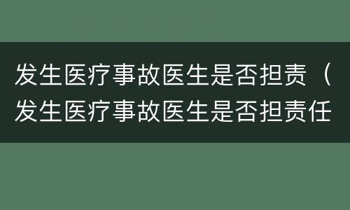 发生医疗事故医生是否担责（发生医疗事故医生是否担责任）
