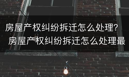 房屋产权纠纷拆迁怎么处理？ 房屋产权纠纷拆迁怎么处理最好