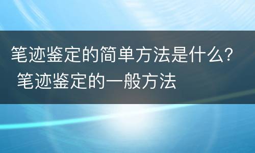 笔迹鉴定的简单方法是什么？ 笔迹鉴定的一般方法