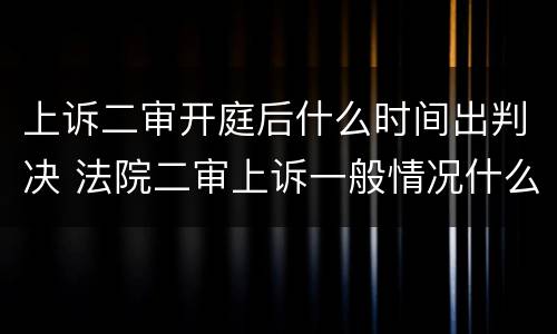 上诉二审开庭后什么时间出判决 法院二审上诉一般情况什么时候开庭