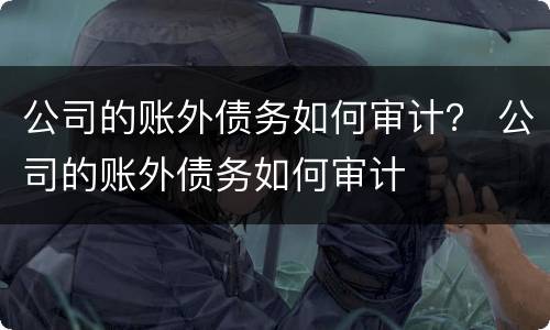 公司的账外债务如何审计？ 公司的账外债务如何审计
