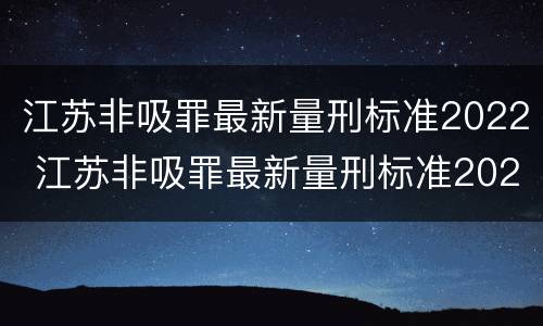江苏非吸罪最新量刑标准2022 江苏非吸罪最新量刑标准2022年