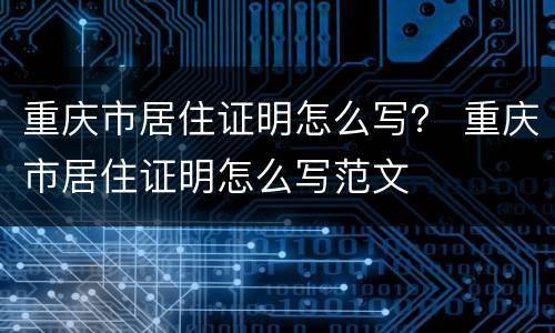 重庆市居住证明怎么写？ 重庆市居住证明怎么写范文