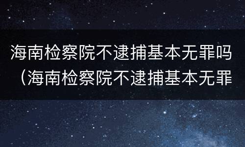 海南检察院不逮捕基本无罪吗（海南检察院不逮捕基本无罪吗为什么）