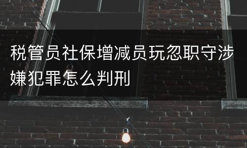 税管员社保增减员玩忽职守涉嫌犯罪怎么判刑