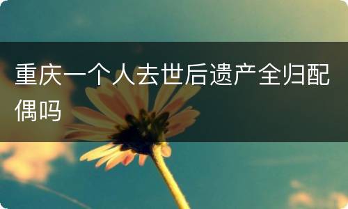 重庆一个人去世后遗产全归配偶吗