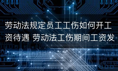 劳动法规定员工工伤如何开工资待遇 劳动法工伤期间工资发放标准
