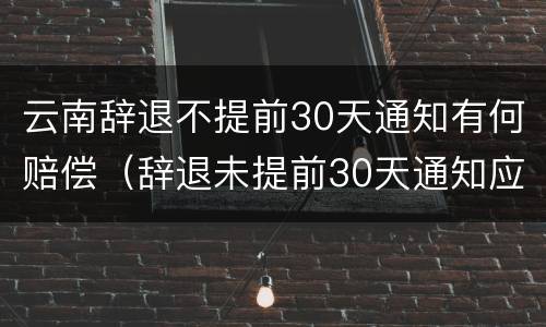 云南辞退不提前30天通知有何赔偿（辞退未提前30天通知应n+2）