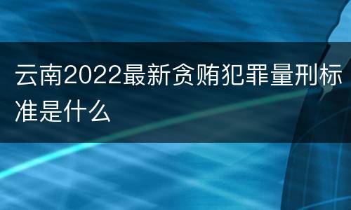 云南2022最新贪贿犯罪量刑标准是什么