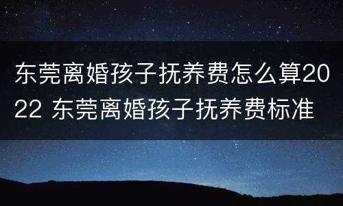 东莞离婚孩子抚养费怎么算2022 东莞离婚孩子抚养费标准