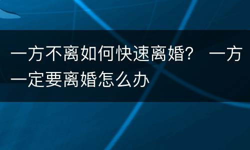 一方不离如何快速离婚？ 一方一定要离婚怎么办