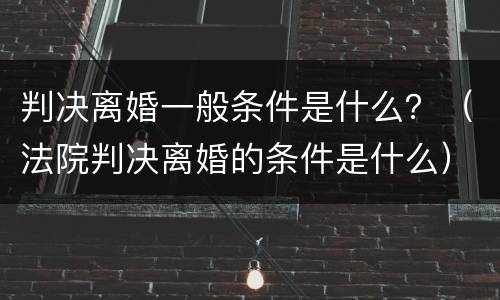 判决离婚一般条件是什么？（法院判决离婚的条件是什么）