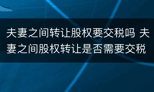 夫妻之间转让股权要交税吗 夫妻之间股权转让是否需要交税