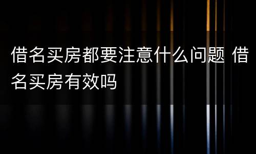 借名买房都要注意什么问题 借名买房有效吗