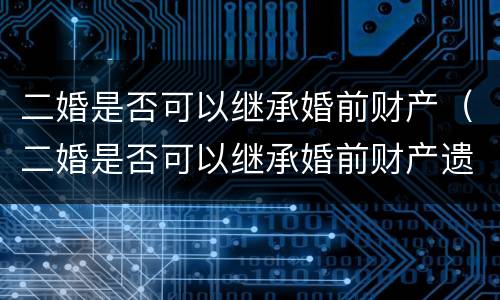 二婚是否可以继承婚前财产（二婚是否可以继承婚前财产遗产）