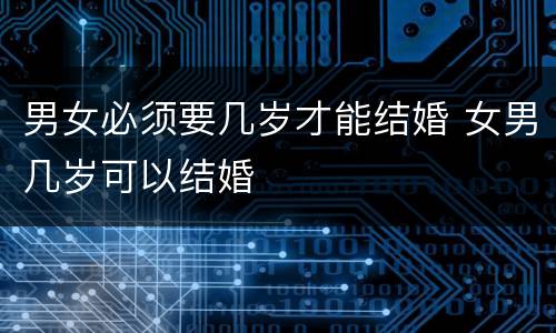 男女必须要几岁才能结婚 女男几岁可以结婚