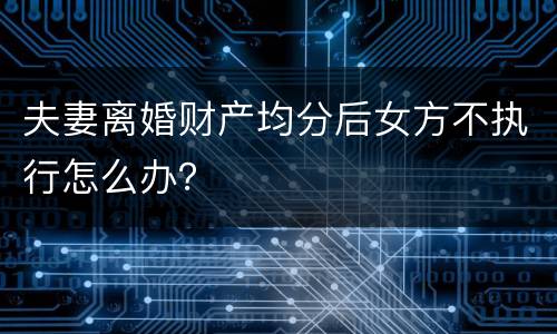 夫妻离婚财产均分后女方不执行怎么办？