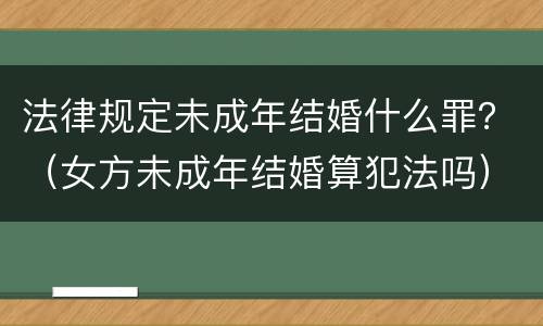 法律规定未成年结婚什么罪？（女方未成年结婚算犯法吗）