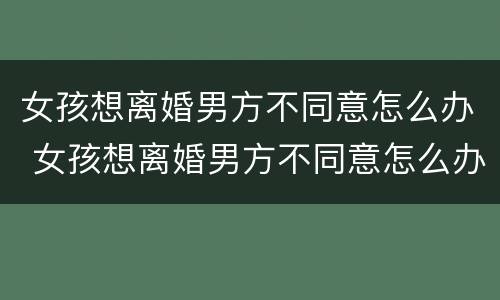 女孩想离婚男方不同意怎么办 女孩想离婚男方不同意怎么办理