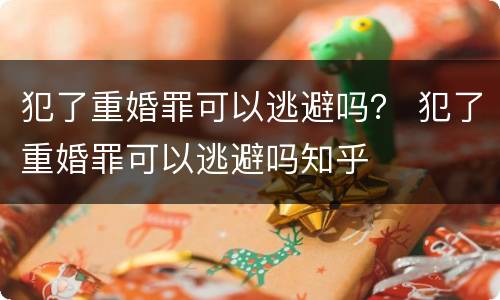 犯了重婚罪可以逃避吗？ 犯了重婚罪可以逃避吗知乎