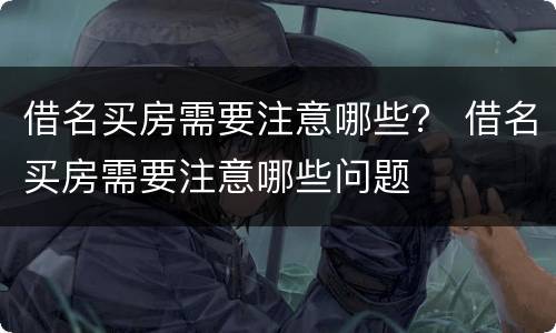 借名买房需要注意哪些？ 借名买房需要注意哪些问题