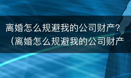 离婚怎么规避我的公司财产？（离婚怎么规避我的公司财产分割）