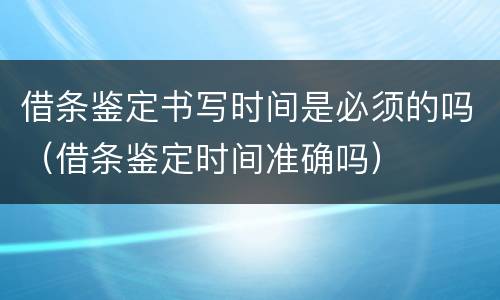 借条鉴定书写时间是必须的吗（借条鉴定时间准确吗）