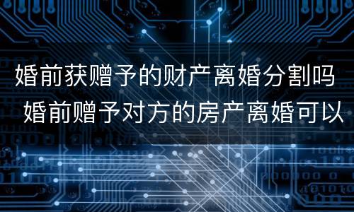 婚前获赠予的财产离婚分割吗 婚前赠予对方的房产离婚可以分割吗