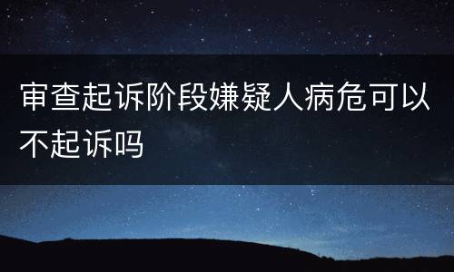 审查起诉阶段嫌疑人病危可以不起诉吗
