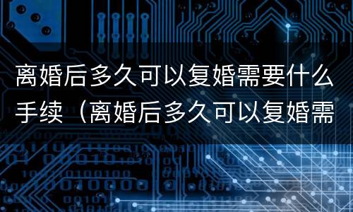 离婚后多久可以复婚需要什么手续（离婚后多久可以复婚需要什么手续和证件）
