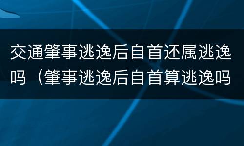交通肇事逃逸后自首还属逃逸吗（肇事逃逸后自首算逃逸吗）