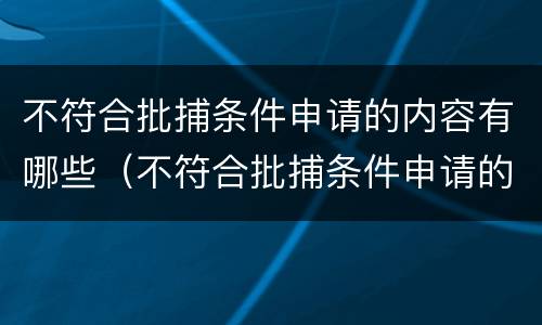 不符合批捕条件申请的内容有哪些（不符合批捕条件申请的内容有哪些呢）