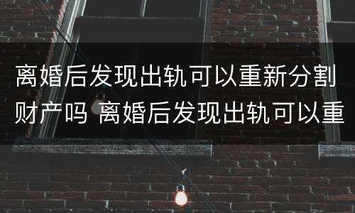 离婚后发现出轨可以重新分割财产吗 离婚后发现出轨可以重新分割财产吗怎么办