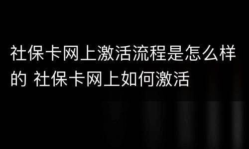 社保卡网上激活流程是怎么样的 社保卡网上如何激活