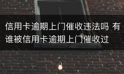 信用卡逾期上门催收违法吗 有谁被信用卡逾期上门催收过