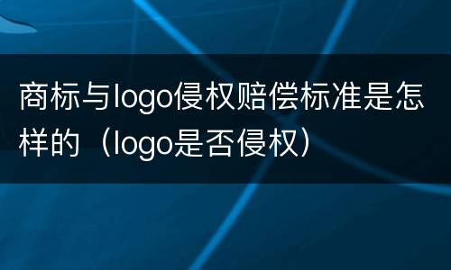 商标与logo侵权赔偿标准是怎样的（logo是否侵权）
