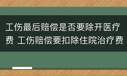 工伤最后赔偿是否要除开医疗费 工伤赔偿要扣除住院治疗费用吗