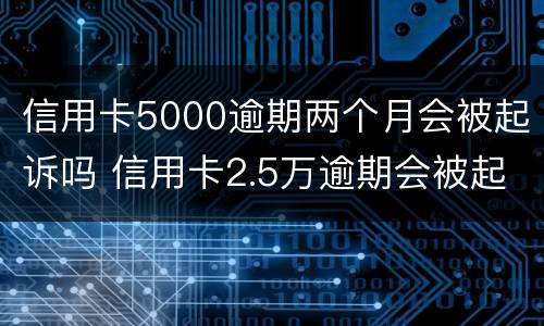 信用卡5000逾期两个月会被起诉吗 信用卡2.5万逾期会被起诉吗