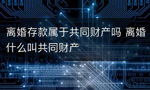 离婚存款属于共同财产吗 离婚什么叫共同财产