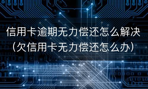 信用卡逾期无力偿还怎么解决（欠信用卡无力偿还怎么办）