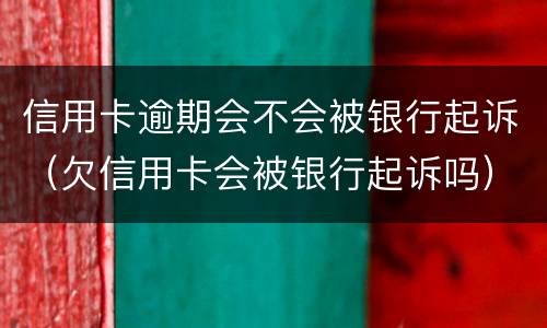 信用卡逾期会不会被银行起诉（欠信用卡会被银行起诉吗）
