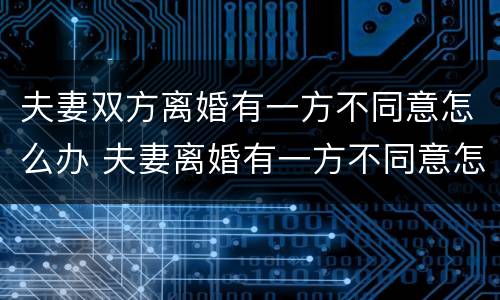 夫妻双方离婚有一方不同意怎么办 夫妻离婚有一方不同意怎么办?
