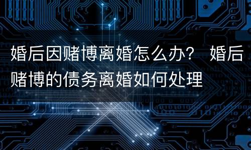 婚后因赌博离婚怎么办？ 婚后赌博的债务离婚如何处理